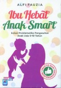 Ibu Hebat Anak Smart: Solusi Problematika Pengasuhan Anak Usia 0-10 Tahun/ Alfi Fauzia