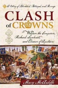 Clash Of Crowns : William The Conqueror, Richard Lion Heart, And Eleanor Of Aquitaine