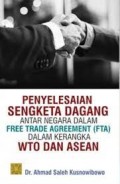 Penyelesaian sengketa dagang antar negara dalam free trade agreement (FTA) dalam kerangka WTO dan ASEAN/Ahmad Saleh Kusnowibowo
