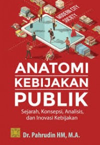 Anatomi kebijkan publik sejarah, konsepsi, analisis, dan inovasi kebijakan/Pahrudin