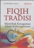 Fiqih Tradisi: Menyibak Keragaman dalam Keberagaman/Kutbuddin Aibak
