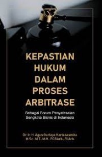 Kepastian hukum dalam proses arbitrase sebagai forum penyelesaian sengketa bisnis di indonesia/Agus Gurlaya Kartasasmita