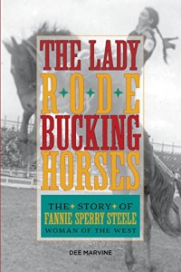 The Lady Rode Bucking Horses : The Story of Fannie Sperry Steele Woman of The West